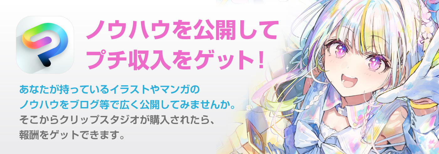 ノウハウを公開してプチ収入をゲット！　あなたが持っているイラストやマンガのノウハウをブログ等で広く公開してみませんか。そこからクリップスタジオが購入されたら、報酬をゲットできます。
