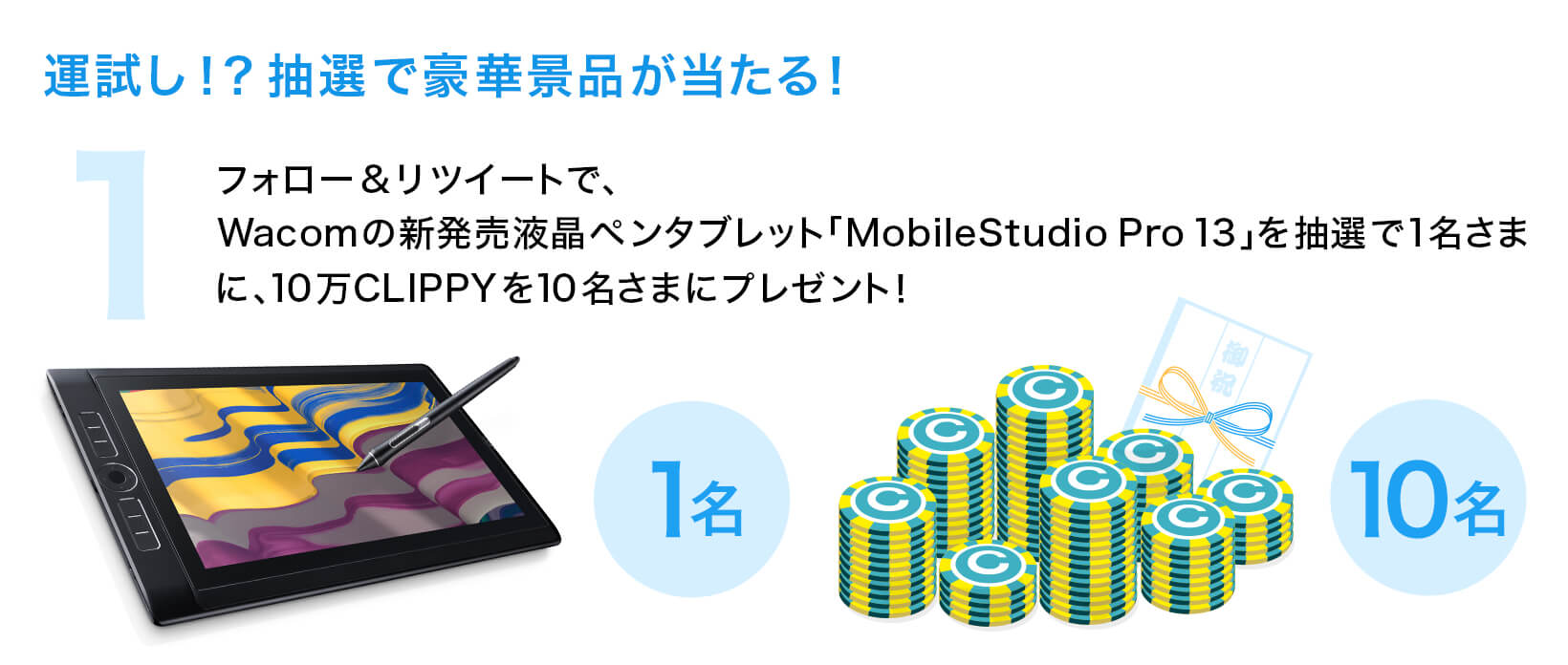 【 ① 運試し!？抽選で豪華景品が当たる！ 】フォロー＆リツイートで、Wacomの新発売液晶ペンタブレット「MobileStudio Pro」を抽選で1名さまに、10万CLIPPYを10名さまにプレゼント！