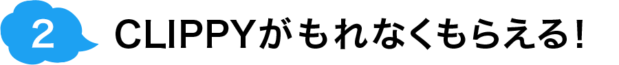 ② CLIPPYがもれなくもらえる！